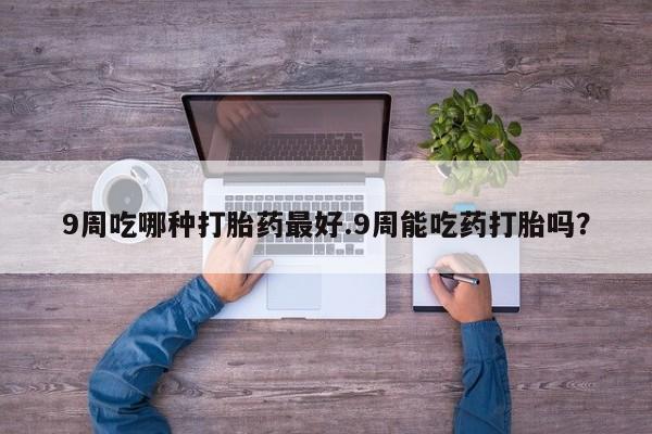 堕胎药购买微信9周吃哪种打胎药最好.9周能吃药打胎吗？
