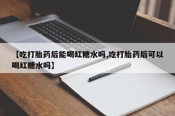 堕胎药购买微信【吃打胎药后能喝红糖水吗,吃打胎药后可以喝红糖水吗】