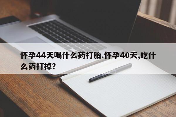 堕胎药购买微信怀孕44天喝什么药打胎.怀孕40天,吃什么药打掉？