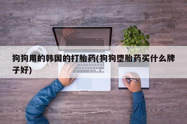 堕胎药购买微信狗狗用的韩国的打胎药(狗狗堕胎药买什么牌子好)
