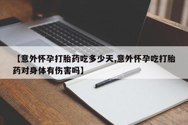 堕胎药购买微信【意外怀孕打胎药吃多少天,意外怀孕吃打胎药对身体有伤害吗】