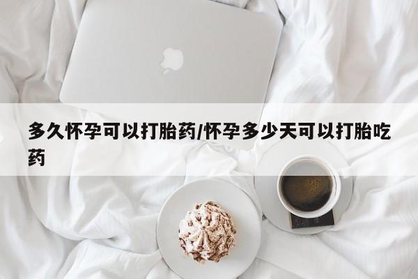 堕胎药购买微信多久怀孕可以打胎药/怀孕多少天可以打胎吃药