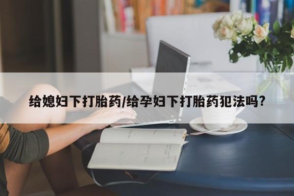堕胎药购买微信给媳妇下打胎药/给孕妇下打胎药犯法吗?