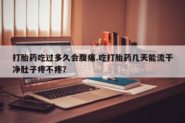 堕胎药购买微信打胎药吃过多久会腹痛.吃打胎药几天能流干净肚子疼不疼？