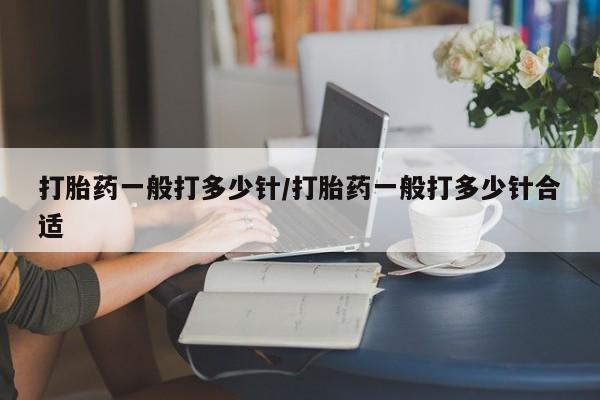 堕胎药购买微信打胎药一般打多少针/打胎药一般打多少针合适