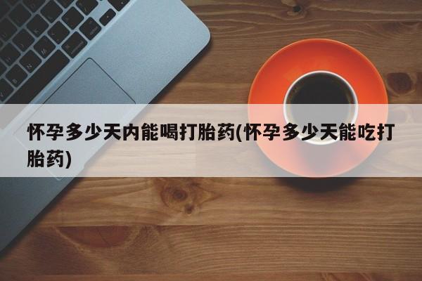 堕胎药购买微信怀孕多少天内能喝打胎药(怀孕多少天能吃打胎药)