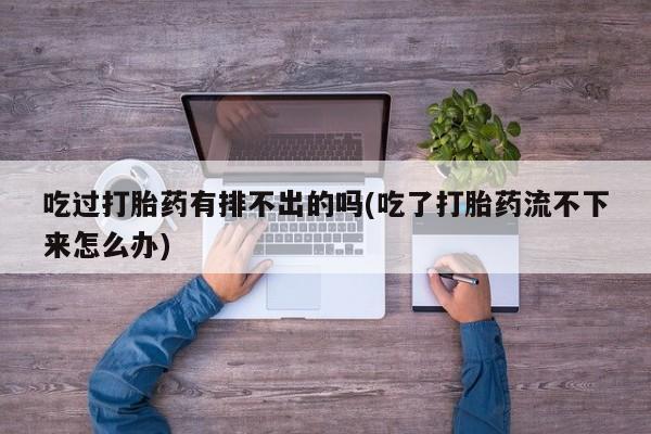 堕胎药购买微信吃过打胎药有排不出的吗(吃了打胎药流不下来怎么办)