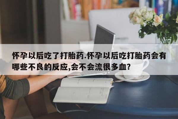 堕胎药购买微信怀孕以后吃了打胎药.怀孕以后吃打胎药会有哪些不良的反应,会不会流很多血？