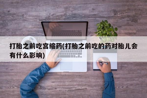 堕胎药购买微信打胎之前吃宫缩药(打胎之前吃的药对胎儿会有什么影响)