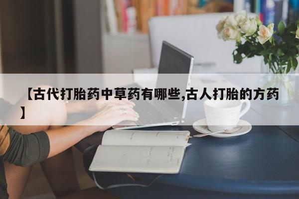 堕胎药购买微信【古代打胎药中草药有哪些,古人打胎的方药】