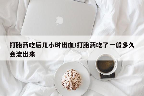 堕胎药购买微信打胎药吃后几小时出血/打胎药吃了一般多久会流出来