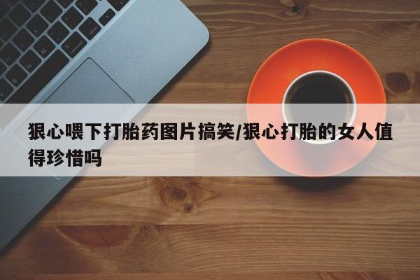 堕胎药购买微信狠心喂下打胎药图片搞笑/狠心打胎的女人值得珍惜吗