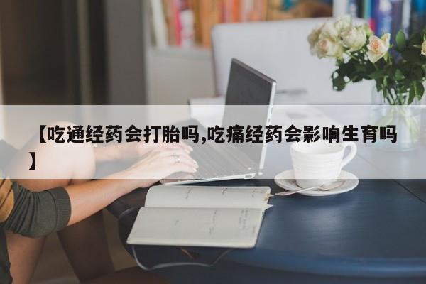 堕胎药购买微信【吃通经药会打胎吗,吃痛经药会影响生育吗】