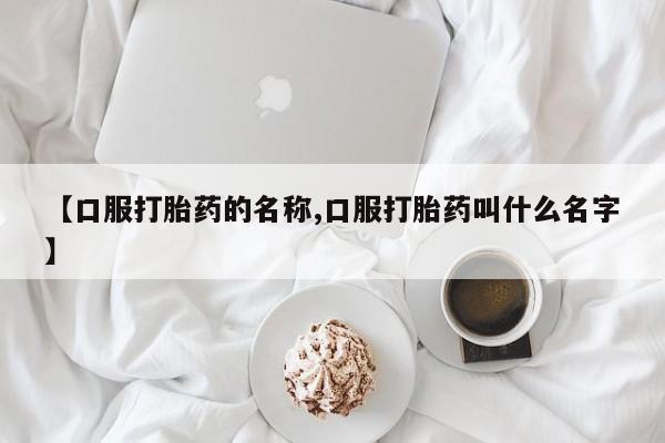 堕胎药购买微信【口服打胎药的名称,口服打胎药叫什么名字】