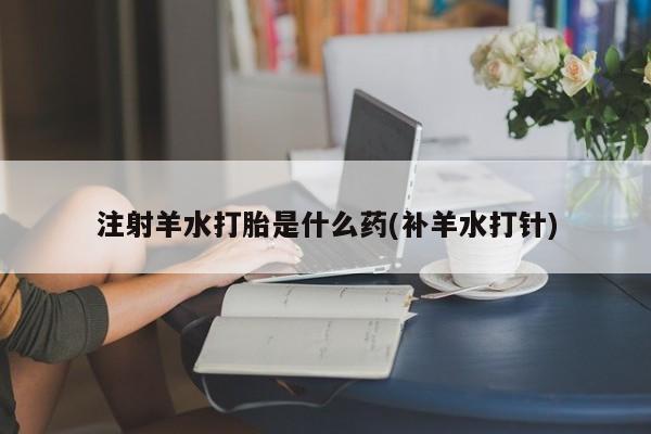 堕胎药购买微信注射羊水打胎是什么药(补羊水打针)