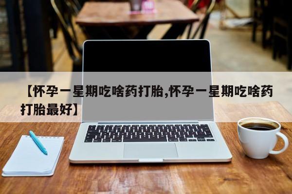 堕胎药购买微信【怀孕一星期吃啥药打胎,怀孕一星期吃啥药打胎最好】