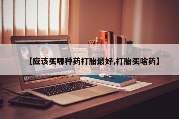 堕胎药购买微信【应该买哪种药打胎最好,打胎买啥药】