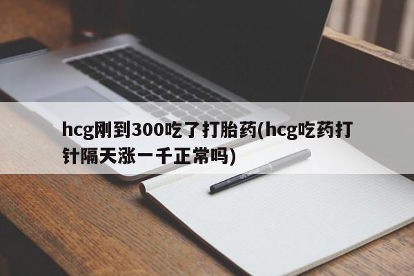堕胎药购买微信hcg刚到300吃了打胎药(hcg吃药打针隔天涨一千正常吗)