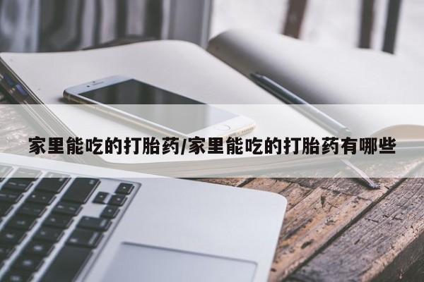 堕胎药购买微信家里能吃的打胎药/家里能吃的打胎药有哪些