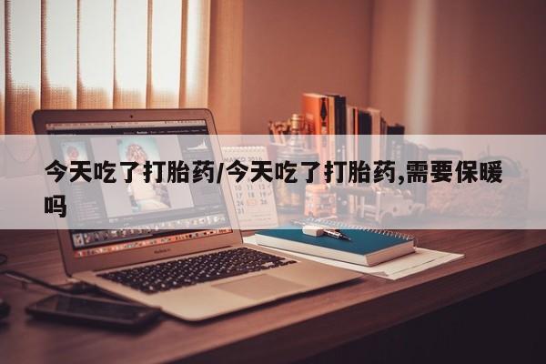 堕胎药购买微信今天吃了打胎药/今天吃了打胎药,需要保暖吗