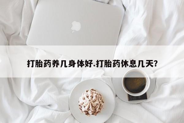 堕胎药购买微信打胎药养几身体好.打胎药休息几天？