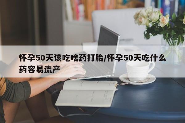 堕胎药购买微信怀孕50天该吃啥药打胎/怀孕50天吃什么药容易流产