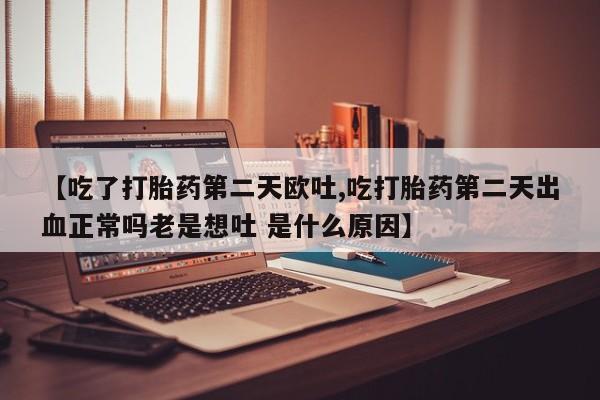 堕胎药购买微信【吃了打胎药第二天欧吐,吃打胎药第二天出血正常吗老是想吐 是什么原因】