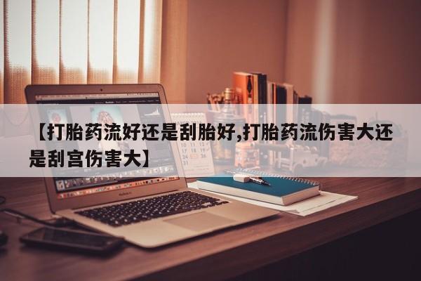 堕胎药购买微信【打胎药流好还是刮胎好,打胎药流伤害大还是刮宫伤害大】