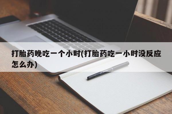 堕胎药购买微信打胎药晚吃一个小时(打胎药吃一小时没反应怎么办)