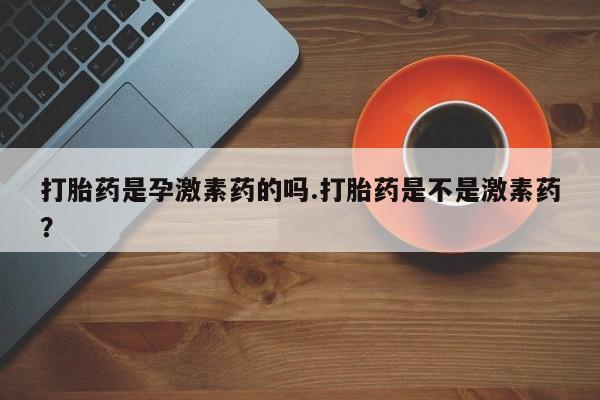 堕胎药购买微信打胎药是孕激素药的吗.打胎药是不是激素药？