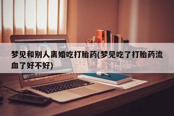堕胎药购买微信梦见和别人离婚吃打胎药(梦见吃了打胎药流血了好不好)