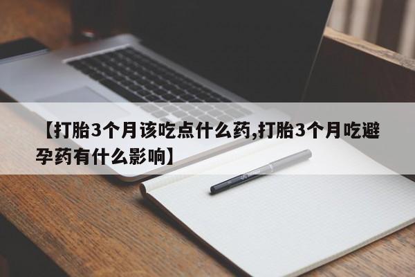 堕胎药购买微信【打胎3个月该吃点什么药,打胎3个月吃避孕药有什么影响】