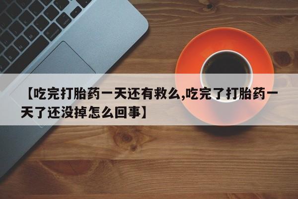 堕胎药购买微信【吃完打胎药一天还有救么,吃完了打胎药一天了还没掉怎么回事】