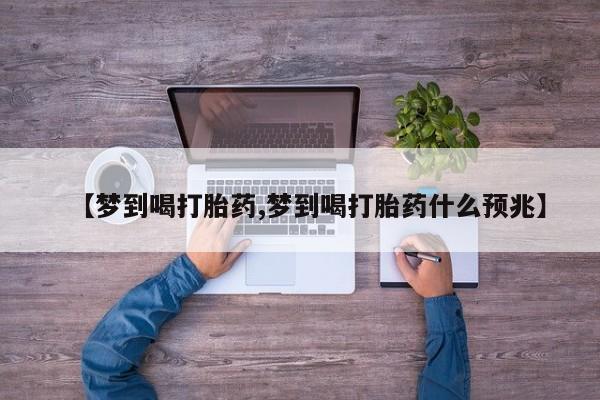 堕胎药购买微信【梦到喝打胎药,梦到喝打胎药什么预兆】