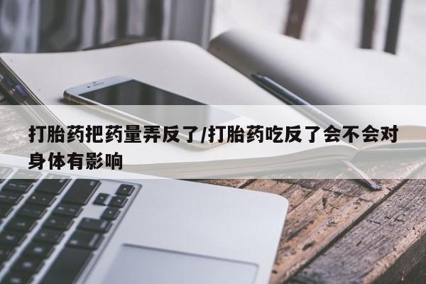 堕胎药购买微信打胎药把药量弄反了/打胎药吃反了会不会对身体有影响