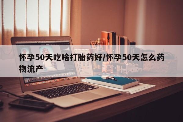 堕胎药购买微信怀孕50天吃啥打胎药好/怀孕50天怎么药物流产