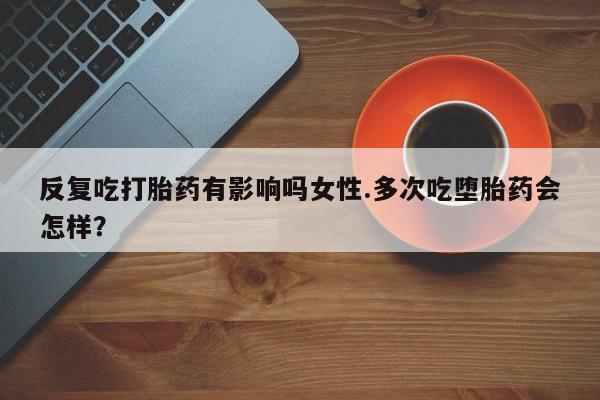 堕胎药购买微信反复吃打胎药有影响吗女性.多次吃堕胎药会怎样？