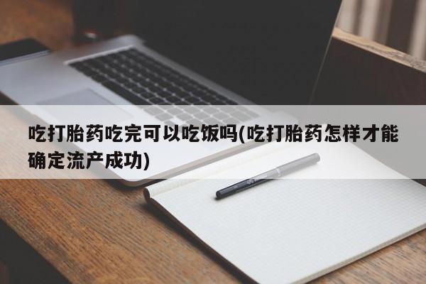 堕胎药购买微信吃打胎药吃完可以吃饭吗(吃打胎药怎样才能确定流产成功)