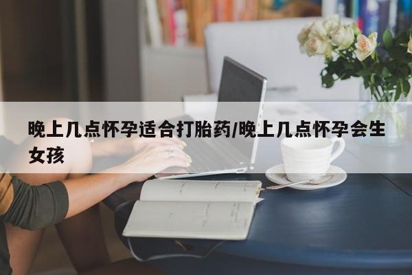堕胎药购买微信晚上几点怀孕适合打胎药/晚上几点怀孕会生女孩