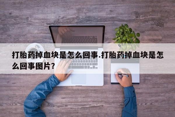 堕胎药购买微信打胎药掉血块是怎么回事.打胎药掉血块是怎么回事图片？