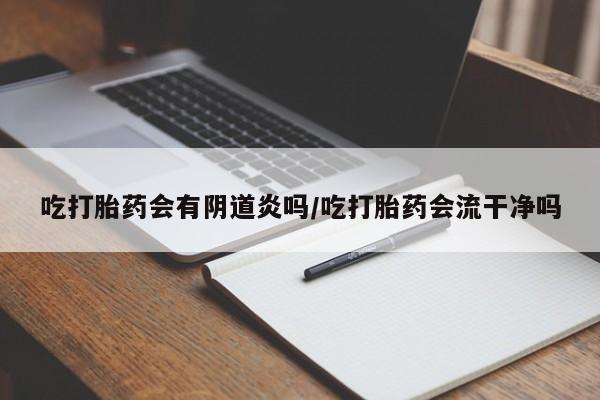 堕胎药购买微信吃打胎药会有阴道炎吗/吃打胎药会流干净吗