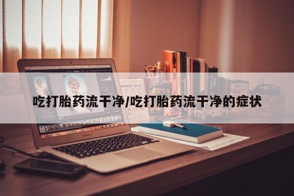 堕胎药购买微信吃打胎药流干净/吃打胎药流干净的症状