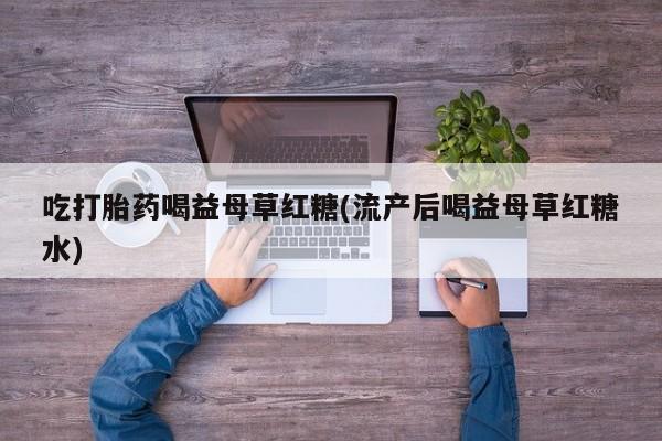 堕胎药购买微信吃打胎药喝益母草红糖(流产后喝益母草红糖水)