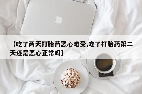 堕胎药购买微信【吃了两天打胎药恶心难受,吃了打胎药第二天还是恶心正常吗】