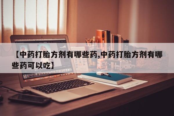 堕胎药购买微信【中药打胎方剂有哪些药,中药打胎方剂有哪些药可以吃】