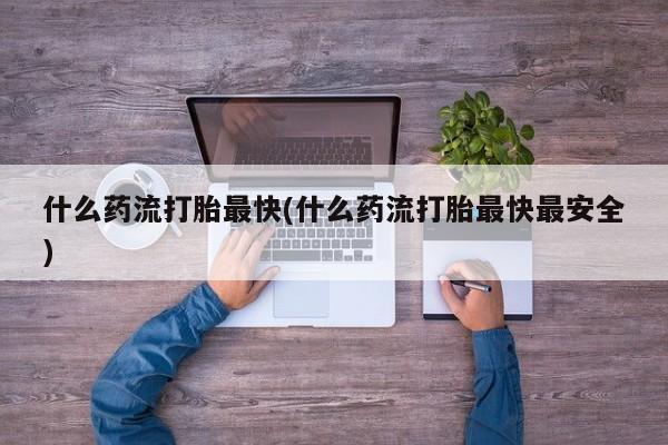 堕胎药购买微信什么药流打胎最快(什么药流打胎最快最安全)