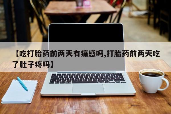 堕胎药购买微信【吃打胎药前两天有痛感吗,打胎药前两天吃了肚子疼吗】
