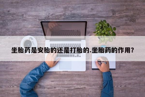 堕胎药购买微信坐胎药是安胎的还是打胎的.坐胎药的作用？