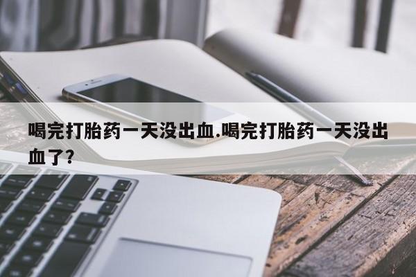 堕胎药购买微信喝完打胎药一天没出血.喝完打胎药一天没出血了？