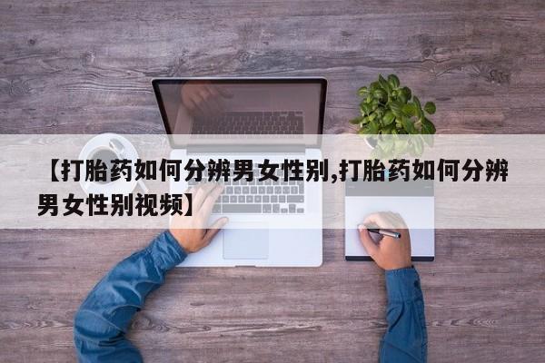 堕胎药购买微信【打胎药如何分辨男女性别,打胎药如何分辨男女性别视频】